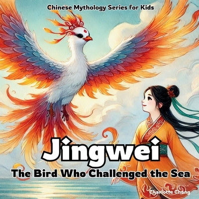 Jingwei - The Bird Who Challenged the Sea: Chinese Mythology Stories for Kids by Chang, Charlotte
