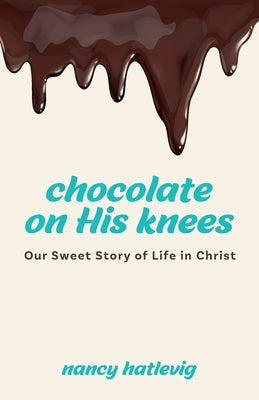 Chocolate on His Knees: Our Sweet Story of Life in Christ by Hatlevig, Nancy