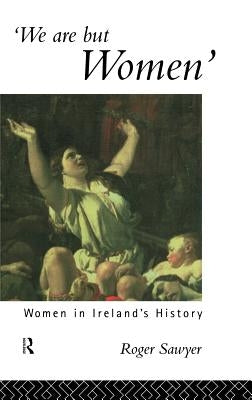 We Are But Women: Women in Ireland's History by Sawyer, Roger
