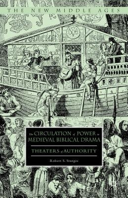 The Circulation of Power in Medieval Biblical Drama: Theaters of Authority by Sturges, Robert S.