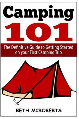 Camping: The Ultimate Guide to Getting Started on your First Camping Trip by McRoberts, Beth