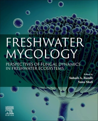 Freshwater Mycology: Perspectives of Fungal Dynamics in Freshwater Ecosystems by Bandh, Suhaib A.