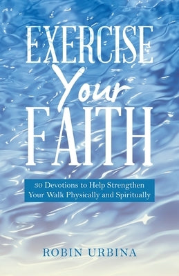Exercise Your Faith: 30 Devotions to Help Strengthen Your Walk Physically and Spiritually by Urbina, Robin