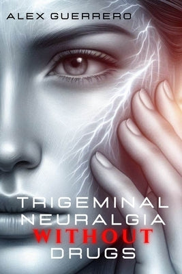 Trigeminal Neuralgia Without Drugs by Guerrero, Alex