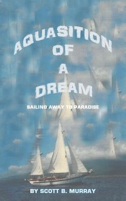 Aquasition of a Dream: Sailing Away to Paradise by Murray, Scott B.
