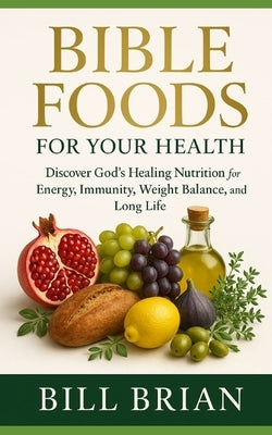 Bible Foods for Your Health: Discover God's Healing Nutrition for Energy, Immunity, Weight Balance, and Long Life by Brian, Bill
