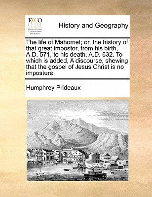 The Life of Mahomet; Or, the History of That Great Impostor, from His Birth, A.D. 571, to His Death, A.D. 632. to Which Is Added, a Discourse, Shewing by Prideaux, Humphrey