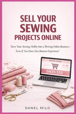 Sell Your Sewing Projects Online: Turn Your Sewing Hobby Into a Thriving Online Business-Even If You Have Zero Business Experience! by Milo, Daniel