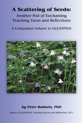 A Scattering of Seeds: Another Pod of Enchanting Teaching Yarns and Reflections by Baldwin, Peter A.