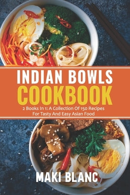 Indian Bowls Cookbook: 2 Books In 1: A Collection Of 150 Recipes For Tasty And Easy Asian Food by Blanc, Maki