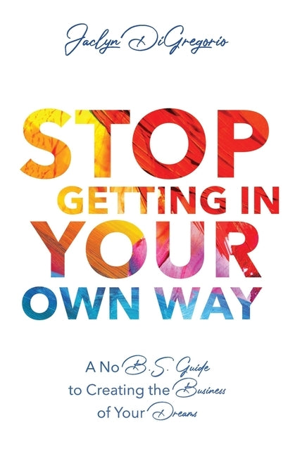 Stop Getting In Your Own Way: A No B.S. Guide to Creating the Business of Your Dreams by DiGregorio, Jaclyn