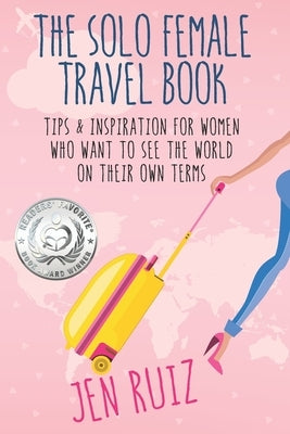 The Solo Female Travel Book: Tips and Inspiration for Women Who Want to See the World on Their Own Terms by Ruiz, Jen