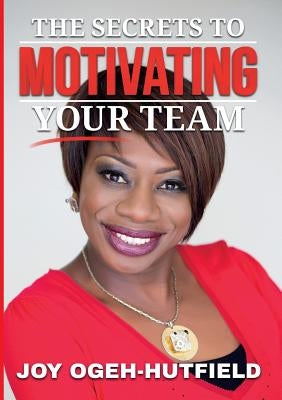 The Secrets to Motivating your Team by Ogeh-Hutfield, Joy