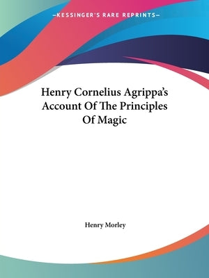 Henry Cornelius Agrippa's Account Of The Principles Of Magic by Morley, Henry