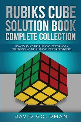 Rubik's Cube Solution Book Complete Collection: How to Solve the Rubik's Cube Faster for Kids + Speedsolving the Rubik's Cube for Beginners by Goldman, David
