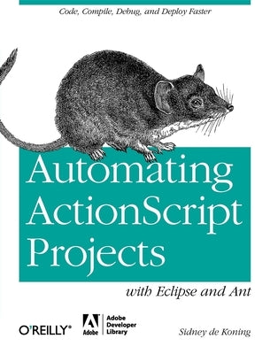 Automating ActionScript Projects with Eclipse and Ant: Code, Compile, Debug and Deploy Faster by Koning, Sidney De