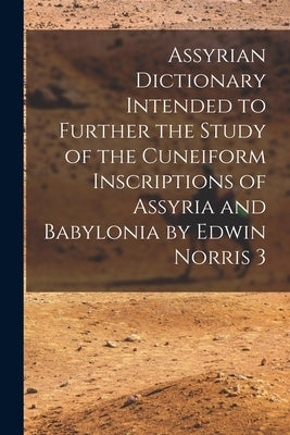 Assyrian Dictionary Intended to Further the Study of the Cuneiform Inscriptions of Assyria and Babylonia by Edwin Norris 3 by Anonymous