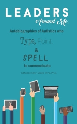 Leaders Around Me: Autobiographies of Autistics who Type, Point, and Spell to Communicate by Peña, Edlyn Vallejo