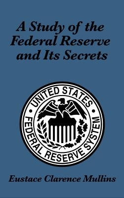 A Study of the Federal Reserve and Its Secrets by Mullins, Eustace Clarence