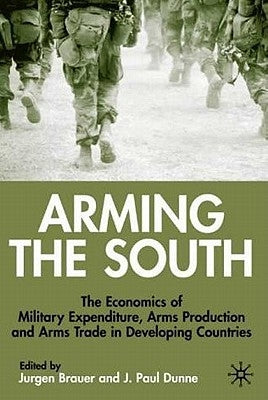 Arming the South: The Economics of Military Expenditure, Arms Production and Arms Trade in Developing Countries by Brauer, J.