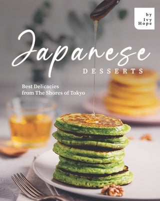 Japanese Desserts: Best Delicacies from The Shores of Tokyo by Hope, Ivy