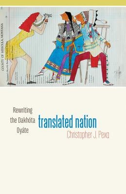 Translated Nation: Rewriting the Dakhóta Oyáte by Pexa, Christopher J.