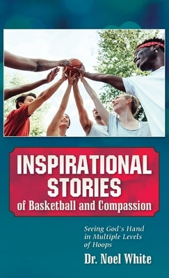 Inspirational Stories of Basketball and Compassion: Seeing God's Hand in Multiple Levels of Hoops by White, Noel