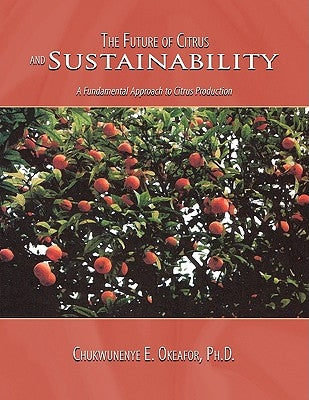 The Future of Citrus and Sustainability: A Fundamental Approach to Citrus Production by Okeafor, Chukwunenye E.