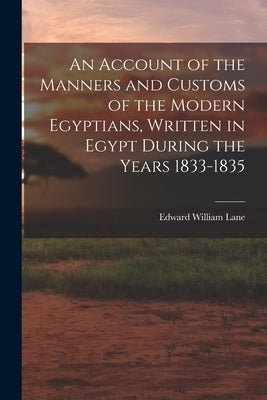 An Account of the Manners and Customs of the Modern Egyptians, Written in Egypt During the Years 1833-1835 by Lane, Edward William