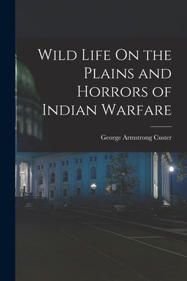Wild Life On the Plains and Horrors of Indian Warfare by Custer, George Armstrong