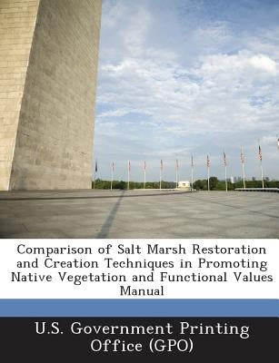 Comparison of Salt Marsh Restoration and Creation Techniques in Promoting Native Vegetation and Functional Values Manual by U. S. Government Printing Office (Gpo)