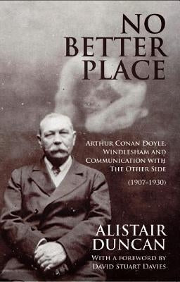 No Better Place: Arthur Conan Doyle, Windlesham and Communication with The Other Side by Duncan, Alistair