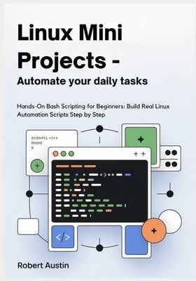 Linux Mini Projects - Automate Your Daily Tasks: Hands-On Bash Scripting for Beginners: Build Real Linux Automation Scripts Step by Step by Austin, Robert