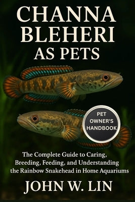 Channa Bleheri as Pets: The Complete Guide to Caring, Breeding, Feeding, and Understanding the Rainbow Snakehead in Home Aquariums. by W. Lin, John