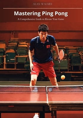 Mastering Ping Pong: A Comprehensive Guide to Elevate Your Game by Walmer, Alan