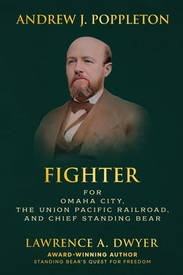 Andrew J. Poppleton: Fighter for Omaha City, the Union Pacific Railroad, and Chief Standing Bear by Dwyer, Lawrence A.