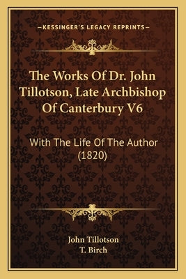 The Works Of Dr. John Tillotson, Late Archbishop Of Canterbury V6: With The Life Of The Author (1820) by Tillotson, John