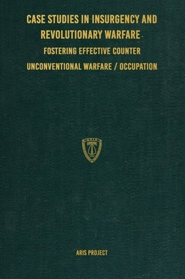 Case Studies in Insurgency and Revolutionary Warfare: Fostering Effective Counter Unconventional Warfare/Occupation by Project, Aris
