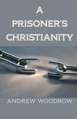 A Prisoner's Christianity by Woodrow, Andrew