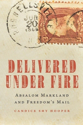 Delivered Under Fire: Absalom Markland and Freedom's Mail by Hooper, Candice Shy