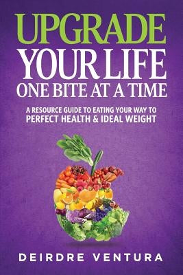 Upgrade Your Life One Bite At A Time: A Resource Guide To Eating Your Way To Perfect Health & Ideal Weight by Boles, Jean
