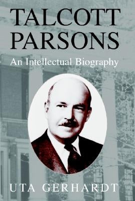 Talcott Parsons: An Intellectual Biography by Gerhardt, Uta