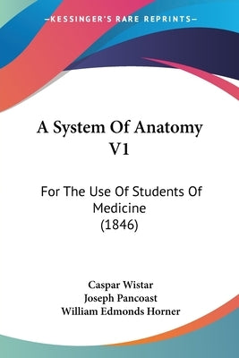 A System Of Anatomy V1: For The Use Of Students Of Medicine (1846) by Wistar, Caspar