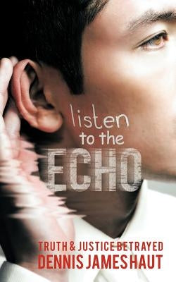 Listen to the Echo: Truth & Justice Betrayed by Haut, Dennis James