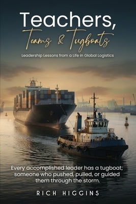 Teachers, Teams & Tugboats: Leadership Lessons from a Life in Global Logistics by Higgins, Rich