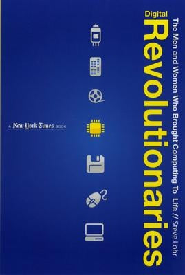 Digital Revolutionaries: The Men and Women Who Brought Computing to Life by Lohr, Steve