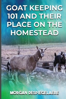 Goat Keeping 101: And Their Place in the Homestead by Despiegelaere, Morgan