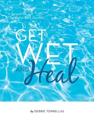 Get Wet and Heal: A Sequel to The Water Kite Journey by Torrellas, Debbie