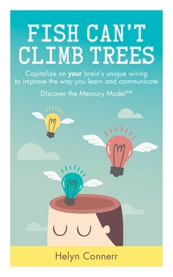 Fish Can't Climb Trees: Capitalize on Your Brain's Unique Wiring to Improve the Way You Learn and Communicate. Discover the Mercury Model(tm) by Connerr, Helyn