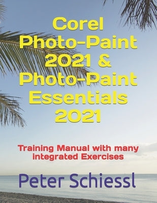 Corel Photo-Paint 2021 & Photo-Paint Essentials 2021: Training Manual with many integrated Exercises by Schiessl, Peter